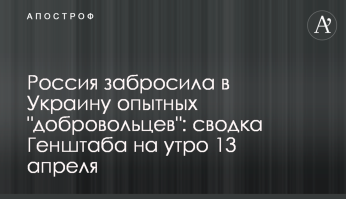 Россия забросила в Украину опытных "добровольцев": сводка Генштаба на утро 13 апреля