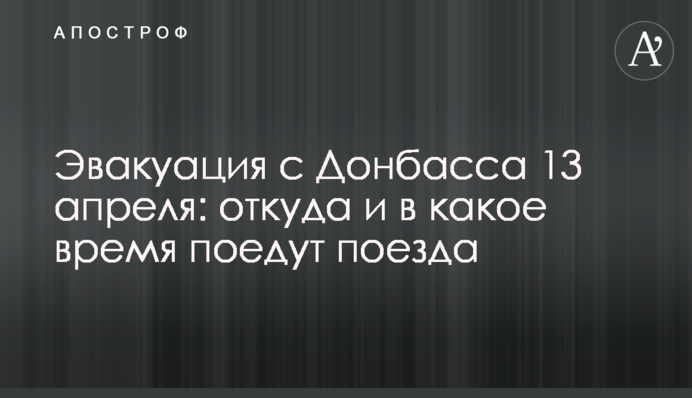 Эвакуация с Донбасса 13 апреля: откуда и в какое время поедут поезда
