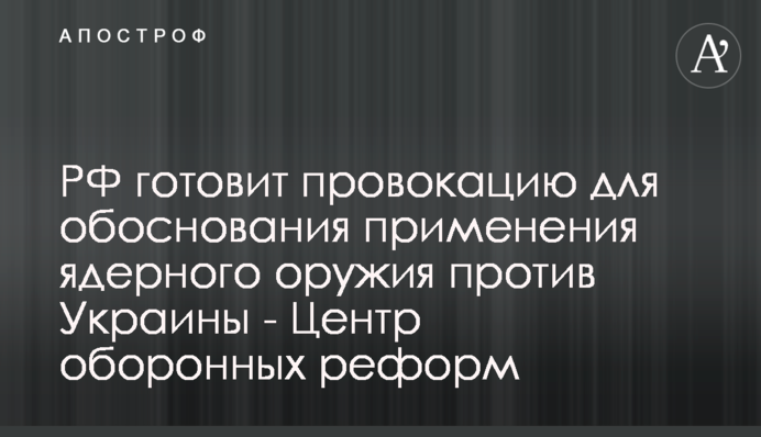 РФ готовит провокацию для обоснования применения ядерного оружия против Украины - Центр оборонных реформ