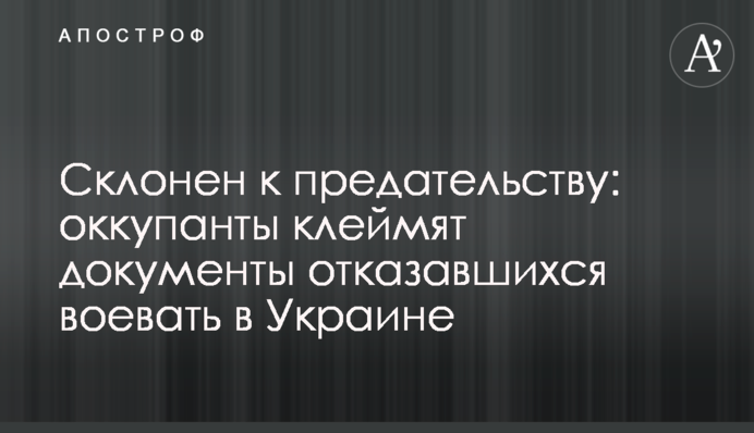 Склонен к предательству: оккупанты клеймят документы отказавшихся воевать в Украине