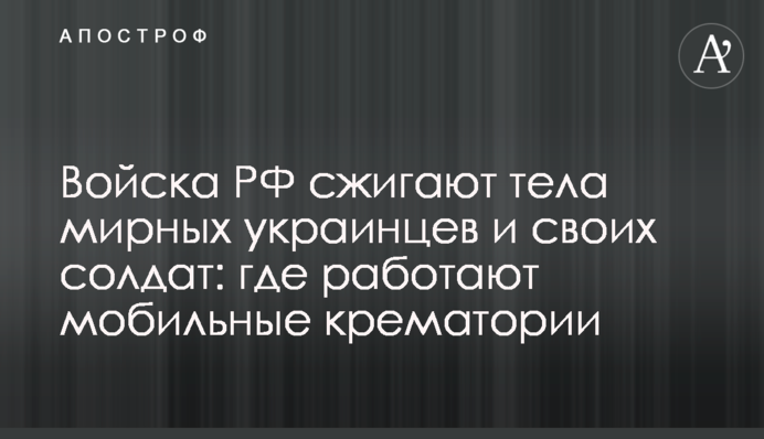 Війська РФ спалюють тіла мирних українців та своїх солдатів: де працюють мобільні крематорії