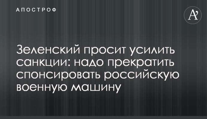 Зеленський просить посилити санкції: треба припинити спонсорувати російську військову машину