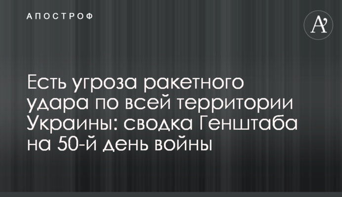 Є загроза ракетного удару по всій території України: зведення Генштабу на 50-й день війни