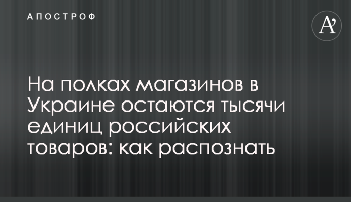 На полках магазинов в Украине остаются тысячи единиц российских товаров: как распознать
