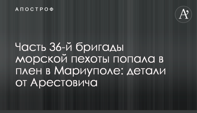 Частина 36-ї бригади морської піхоти потрапила в полон у Маріуполі: деталі від Арестовича