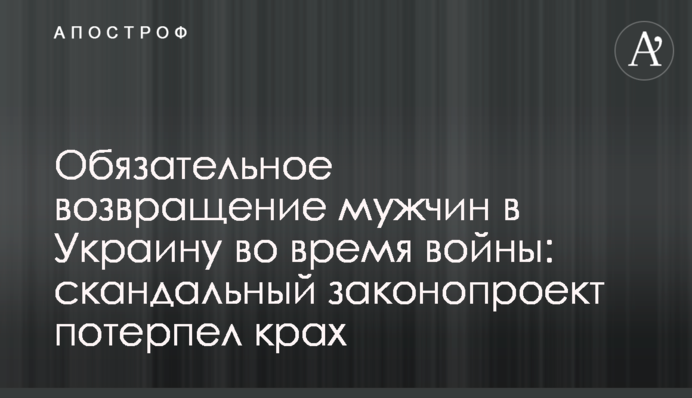 Обязательное возвращение мужчин в Украину во время войны: скандальный законопроект потерпел крах