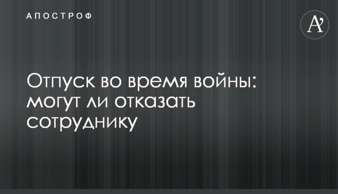 Отпуск во время войны: могут ли отказать сотруднику