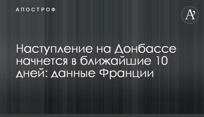 Наступ на Донбасі розпочнеться у найближчі 10 днів: дані Франції