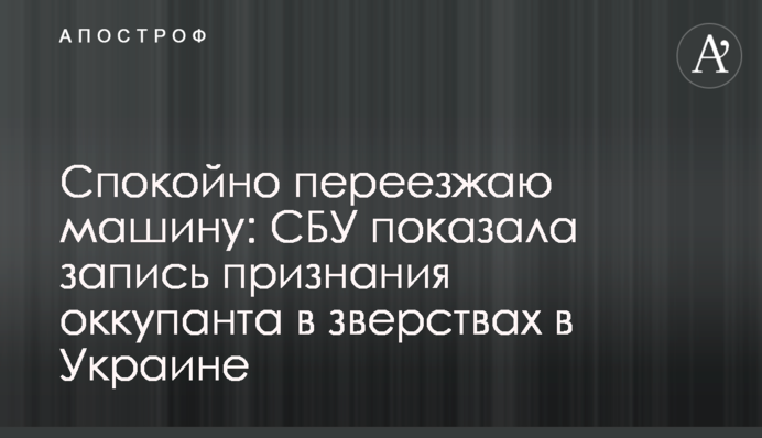 Спокійно переїжджаю машину: СБУ показала запис визнання окупанта у звірствах в Україні