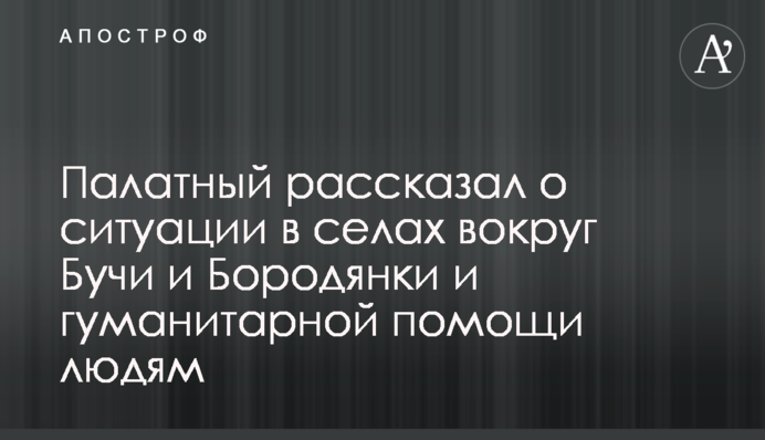 Палатный рассказал о ситуации в селах вокруг Бучи и Бородянки и гуманитарной помощи людям