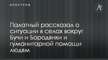 Палатний розповів про ситуацію у селах довкола Бучі і Бородянки та гуманітарну допомогу людям