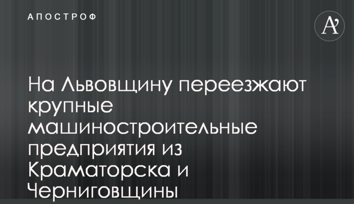 На Львівщину переїжджають великі машинобудівні підприємства з Краматорська і Чернігівщини