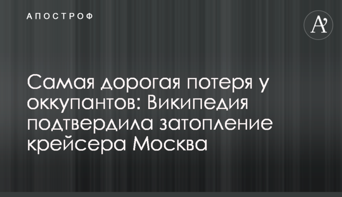 Найдорожча втрата в окупантів: Вікіпедія підтвердила затоплення крейсера Москва