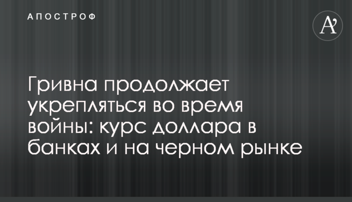 Гривня продовжує зміцнюватися під час війни: курс долара у банках та на чорному ринку