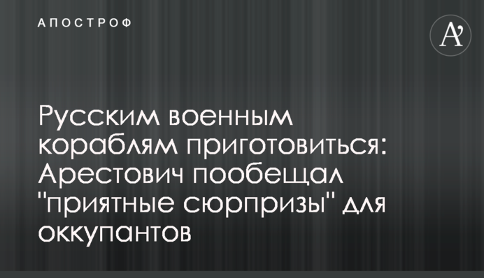 Русским военным кораблям приготовиться: Арестович пообещал "приятные сюрпризы" для оккупантов
