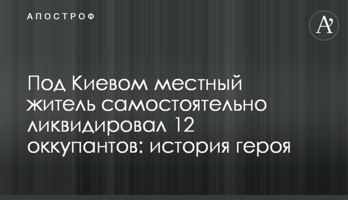 Під Києвом місцевий мешканець самостійно ліквідував 12 окупантів: історія героя