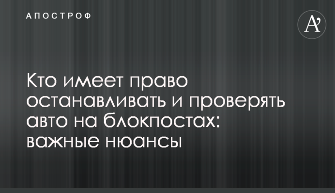 Хто має право зупиняти та перевіряти авто на блокпостах: важливі нюанси