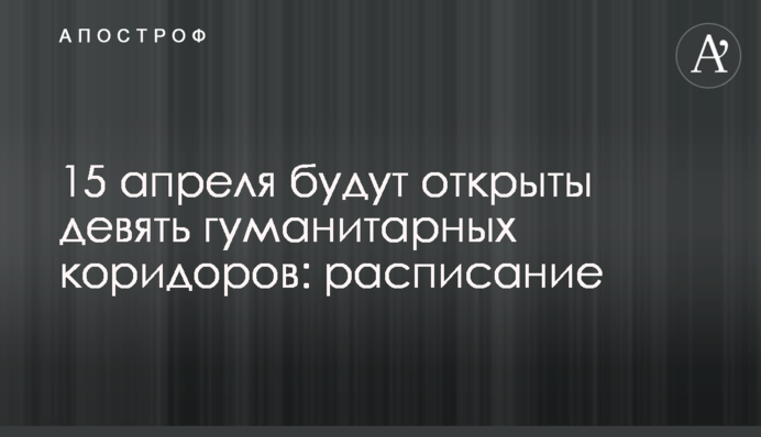 15 апреля будут открыты девять гуманитарных коридоров: расписание