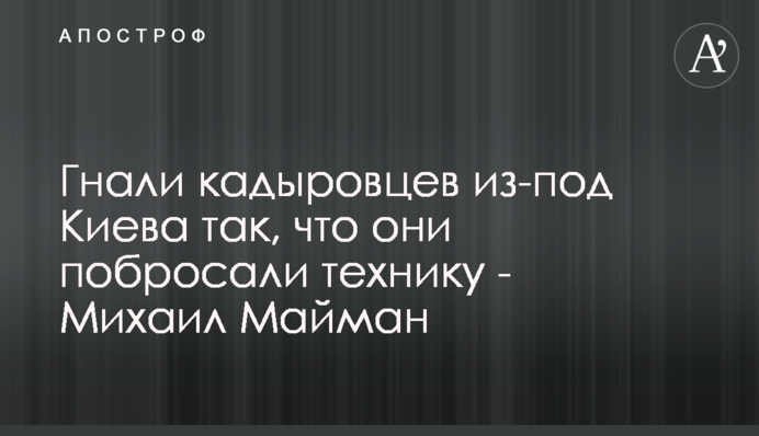Гнали кадыровцев из-под Киева так, что они побросали технику - Михаил Майман