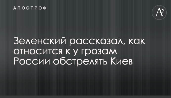 Зеленский рассказал, как относится к угрозам России обстрелять Киев
