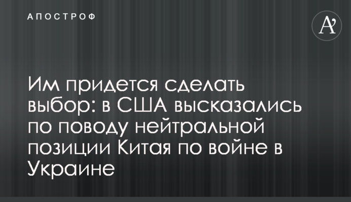 Им придется сделать выбор: в США высказались по поводу нейтральной позиции Китая по войне в Украине