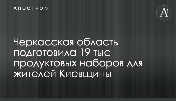 Черкасская область подготовила 19 тыс продуктовых наборов для жителей Киевщины