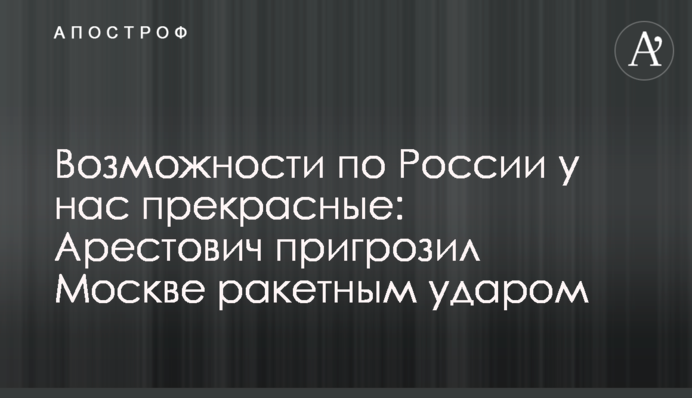 Можливості по Росії у нас чудові: Арестович пригрозив Москві ракетним ударом