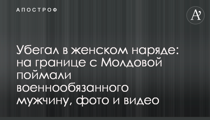 Втікав у жіночому вбранні: на кордоні з Молдовою зловили військовозобов'язаного чоловіка, фото та відео