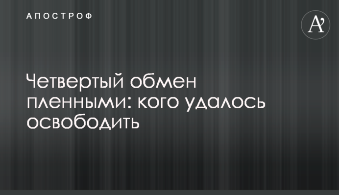 Четвертий обмін полоненими: кого вдалося звільнити