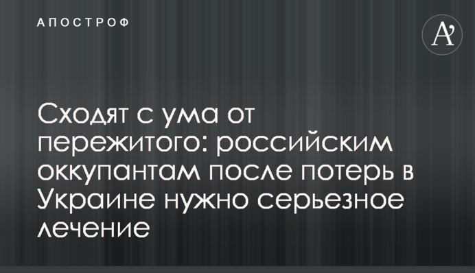 Сходят с ума от пережитого: российским оккупантам после потерь в Украине нужно серьезное лечение
