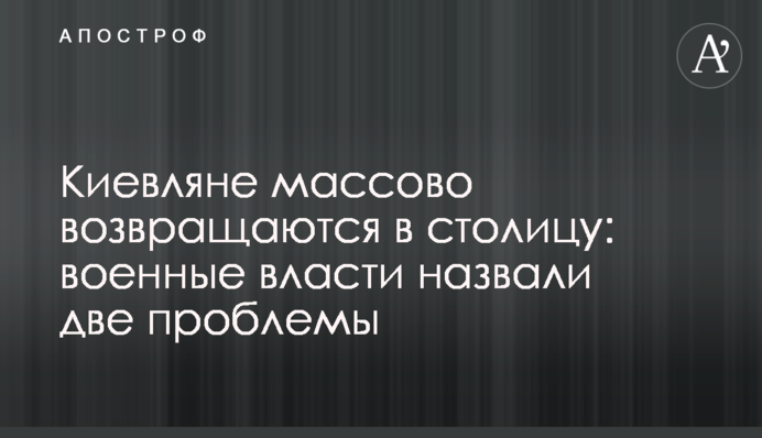 Кияни масово повертаються до столиці: військова влада назвала дві проблеми