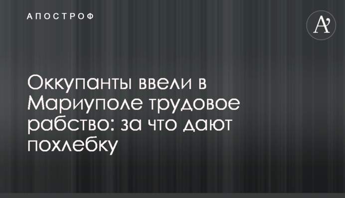 Окупанти запровадили у Маріуполі трудове рабство: за що дають юшку