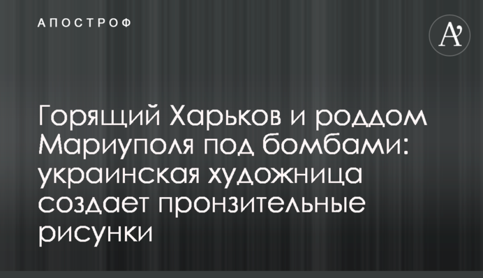 Палаючий Харків та пологовий будинок Маріуполя під бомбами: українська художниця створює пронизливі малюнки