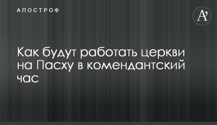 Как будут работать церкви на Пасху в комендантский час