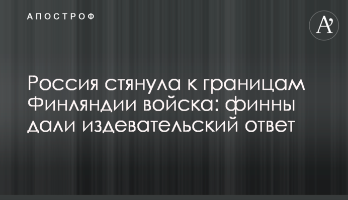 Россия стянула к границам Финляндии войска: финны дали издевательский ответ
