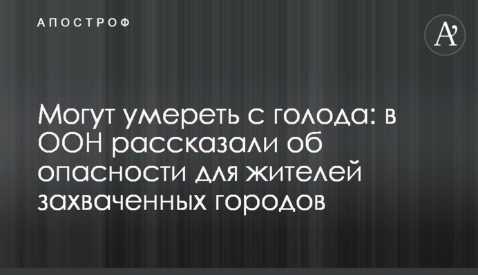 Могут умереть с голода: в ООН рассказали об опасности для жителей захваченных городов