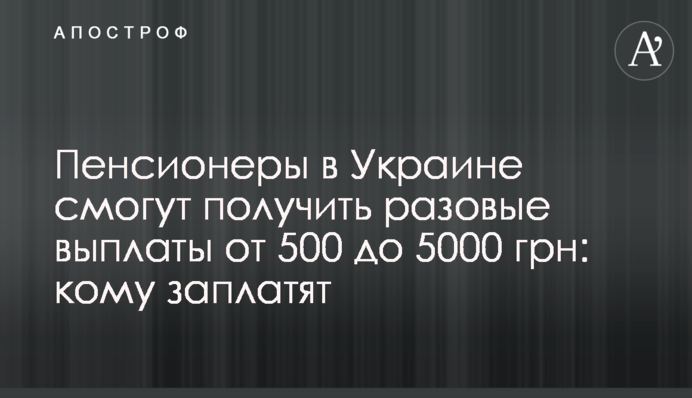 Пенсіонери в Україні зможуть отримати разові виплати від 500 до 5000 грн: кому заплатять