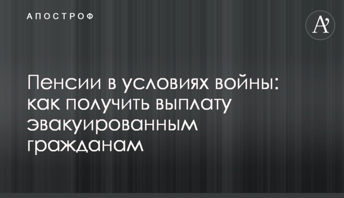 Пенсии в условиях войны: как получить выплату эвакуированным гражданам