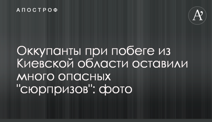 Окупанти під час втечі з Київської області залишили багато небезпечних 
