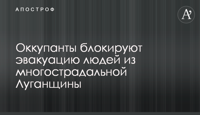 Окупанти блокують евакуацію людей із багатостраждальної Луганщини
