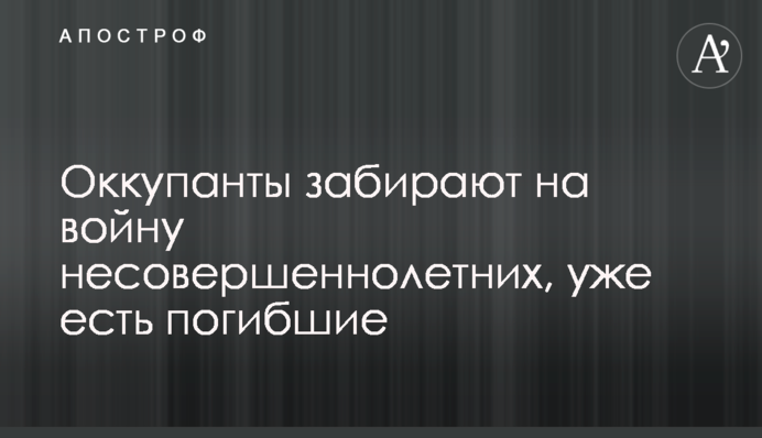 Оккупанты забирают на войну несовершеннолетних, уже есть погибшие