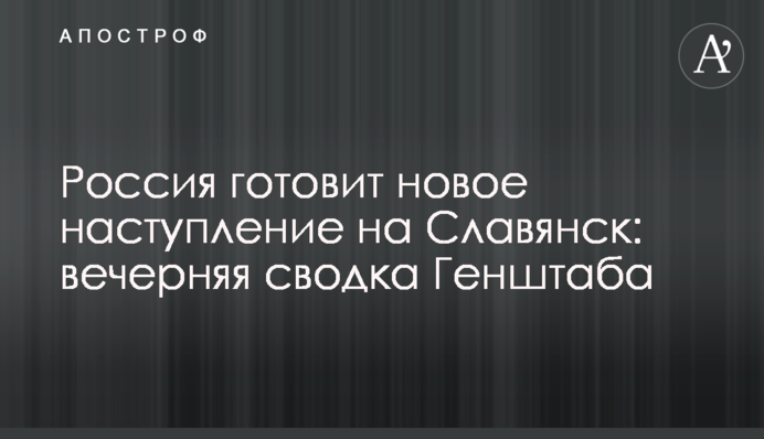 Россия готовит новое наступление на Славянск: вечерняя сводка Генштаба