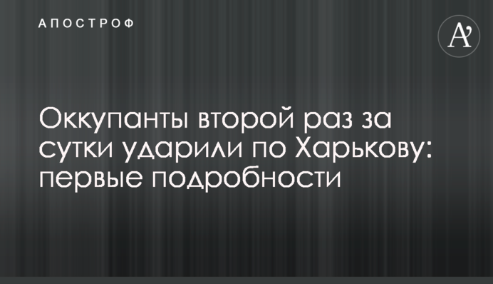 Окупанти вдруге за добу вдарили по Харкову: перші подробиці