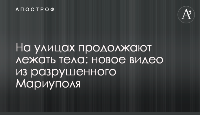 На вулицях продовжують лежати тіла: нове відео із зруйнованого Маріуполя