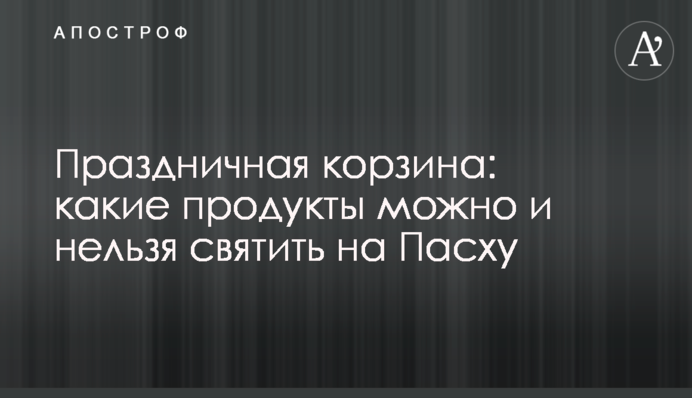 Святковий кошик: які продукти можна і не можна святити на Великдень
