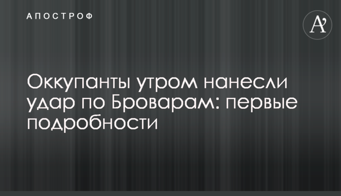 Окупанти вранці завдали удару по Броварах: перші подробиці