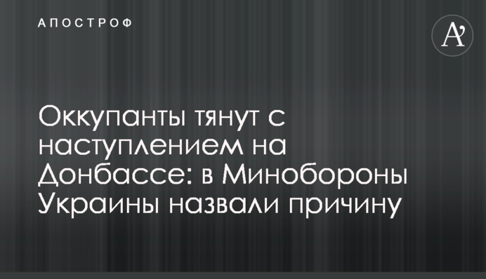 Окупанти тягнуть із наступом на Донбасі: у Міноборони України назвали причину