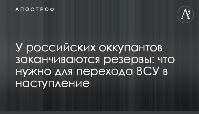 У російських окупантів закінчуються резерви: що потрібно для переходу ЗСУ в наступ
