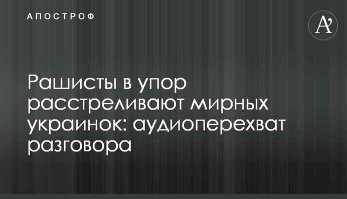 Рашисти впритул розстрілюють мирних українок: аудіоперехоплення розмови
