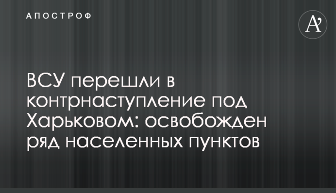 ВСУ перешли в контрнаступление под Харьковом: освобожден ряд населенных пунктов
